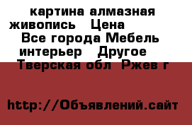 картина алмазная живопись › Цена ­ 2 000 - Все города Мебель, интерьер » Другое   . Тверская обл.,Ржев г.
